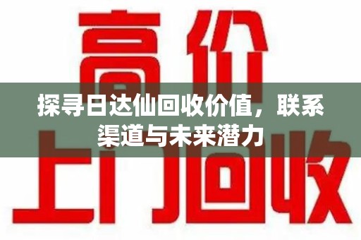 漳州探寻日达仙回收价值，联系渠道与未来潜力