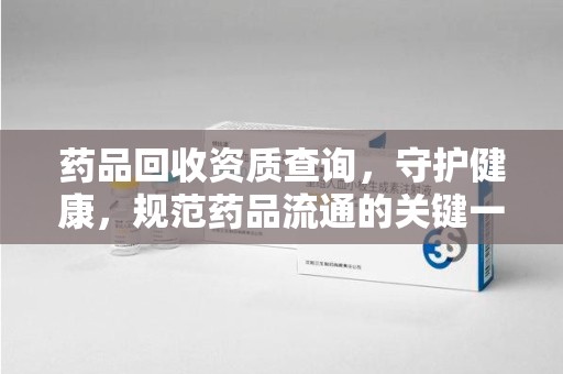 漳州药品回收资质查询，守护健康，规范药品流通的关键一步