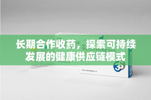 漳州长期合作收药，探索可持续发展的健康供应链模式