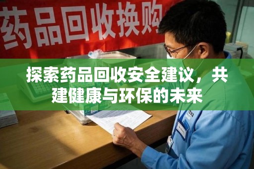 漳州探索药品回收安全建议，共建健康与环保的未来
