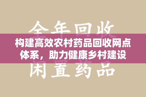 漳州构建高效农村药品回收网点体系，助力健康乡村建设
