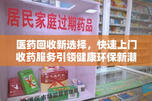 漳州医药回收新选择，快速上门收药服务引领健康环保新潮流