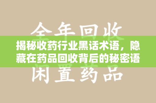 漳州揭秘收药行业黑话术语，隐藏在药品回收背后的秘密语言