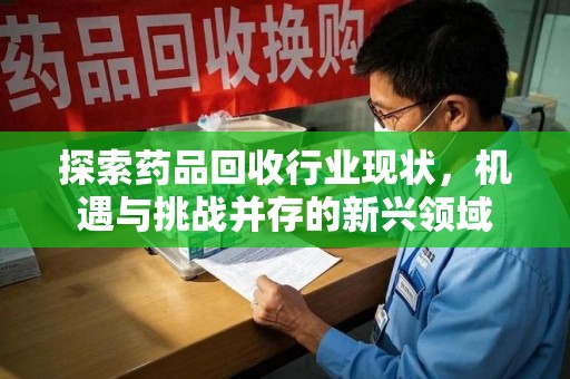 漳州探索药品回收行业现状，机遇与挑战并存的新兴领域