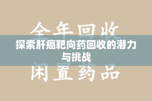 漳州探索肝癌靶向药回收的潜力与挑战