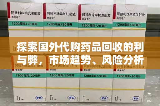 漳州探索国外代购药品回收的利与弊，市场趋势、风险分析及未来发展