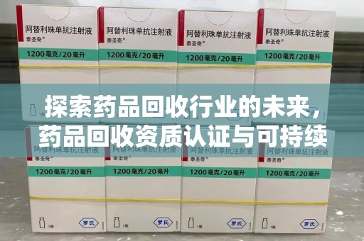 漳州探索药品回收行业的未来，药品回收资质认证与可持续发展的关键纽带
