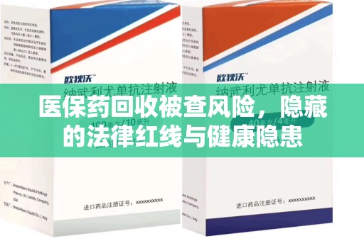 漳州医保药回收被查风险，隐藏的法律红线与健康隐患