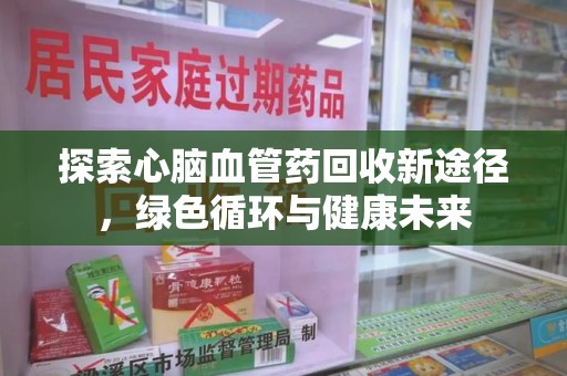 漳州探索心脑血管药回收新途径，绿色循环与健康未来