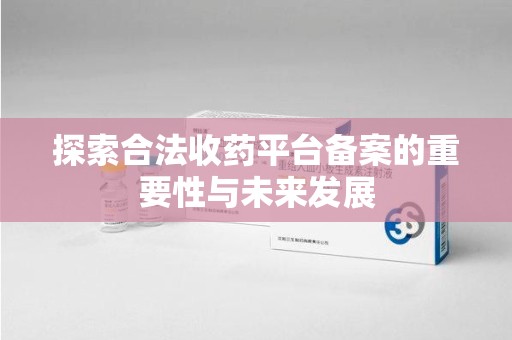 漳州探索合法收药平台备案的重要性与未来发展