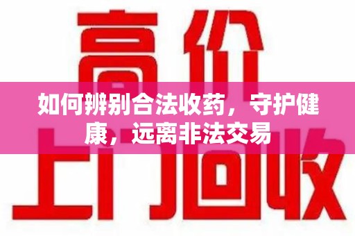 漳州如何辨别合法收药，守护健康，远离非法交易