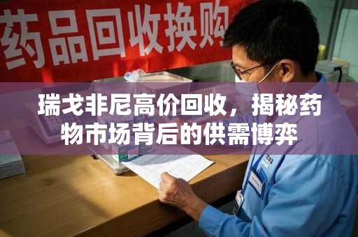 漳州瑞戈非尼高价回收，揭秘药物市场背后的供需博弈