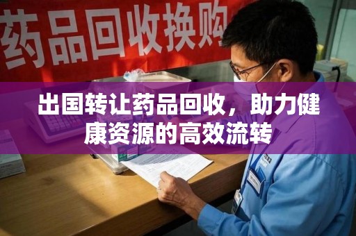 漳州出国转让药品回收，助力健康资源的高效流转
