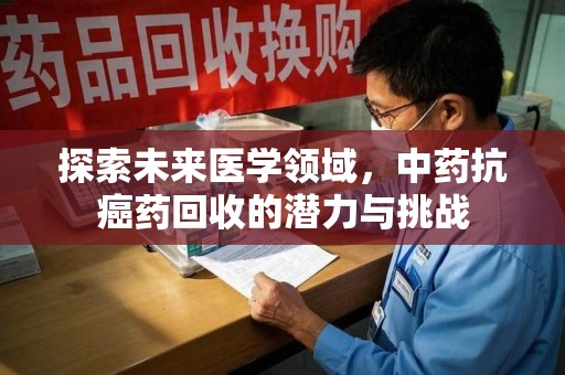 漳州探索未来医学领域，中药抗癌药回收的潜力与挑战