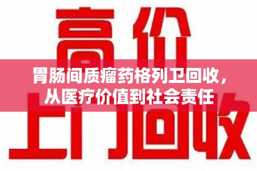 漳州胃肠间质瘤药格列卫回收，从医疗价值到社会责任