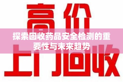 漳州探索回收药品安全检测的重要性与未来趋势