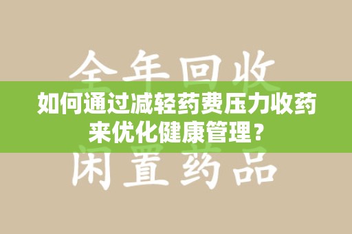 漳州如何通过减轻药费压力收药来优化健康管理？