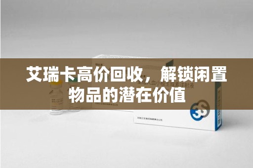 漳州艾瑞卡高价回收，解锁闲置物品的潜在价值