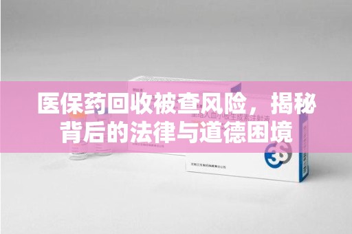 漳州医保药回收被查风险，揭秘背后的法律与道德困境