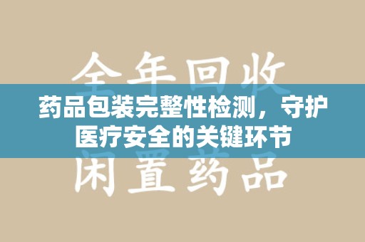 漳州药品包装完整性检测，守护医疗安全的关键环节
