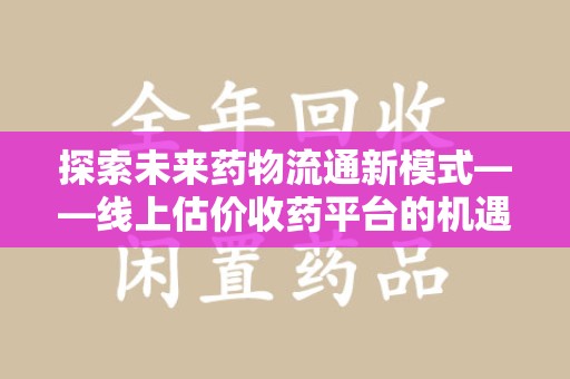 漳州探索未来药物流通新模式——线上估价收药平台的机遇与挑战