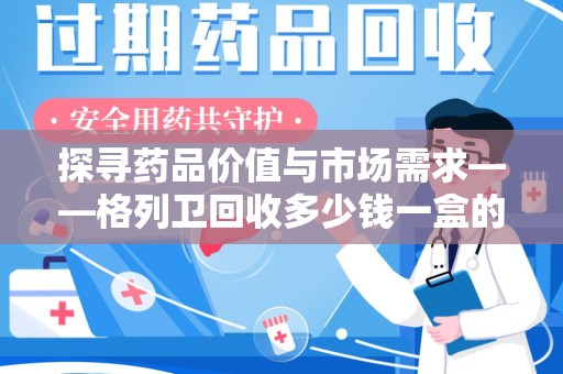 漳州探寻药品价值与市场需求——格列卫回收多少钱一盒的深度解析