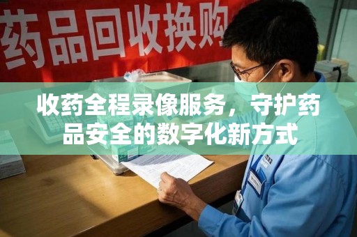 漳州收药全程录像服务，守护药品安全的数字化新方式