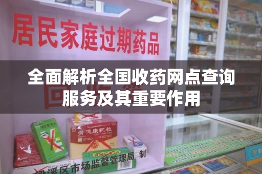 漳州全面解析全国收药网点查询服务及其重要作用