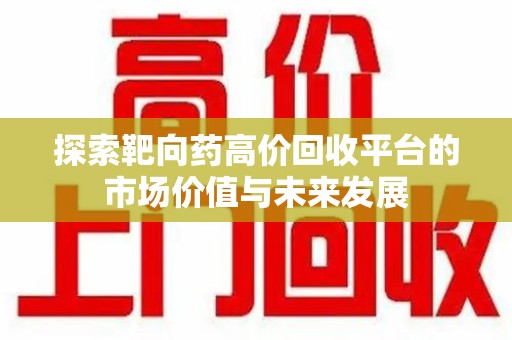 漳州探索靶向药高价回收平台的市场价值与未来发展