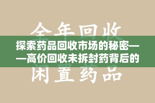 漳州探索药品回收市场的秘密——高价回收未拆封药背后的商业逻辑与社会影响