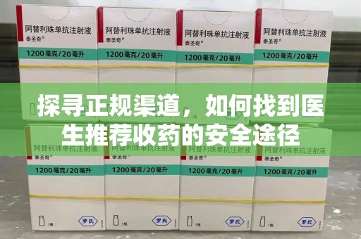 漳州探寻正规渠道，如何找到医生推荐收药的安全途径