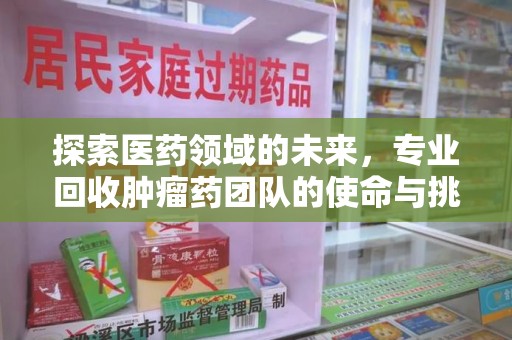 漳州探索医药领域的未来，专业回收肿瘤药团队的使命与挑战