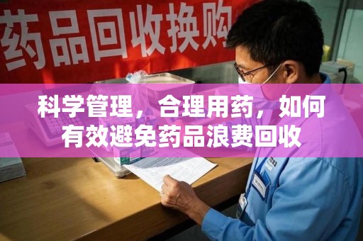 漳州科学管理，合理用药，如何有效避免药品浪费回收