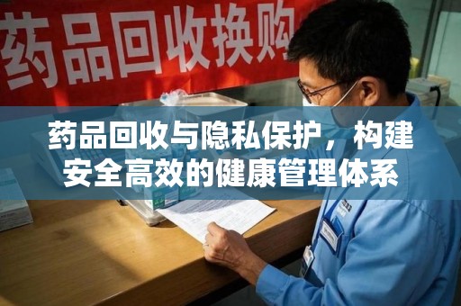 漳州药品回收与隐私保护，构建安全高效的健康管理体系