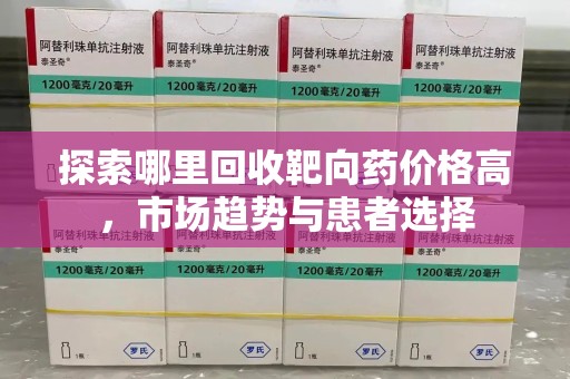 漳州探索哪里回收靶向药价格高，市场趋势与患者选择
