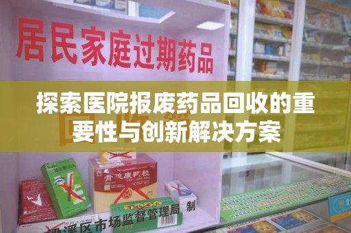 漳州探索医院报废药品回收的重要性与创新解决方案
