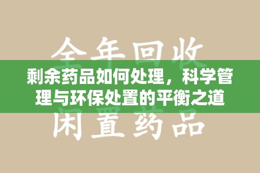 漳州剩余药品如何处理，科学管理与环保处置的平衡之道