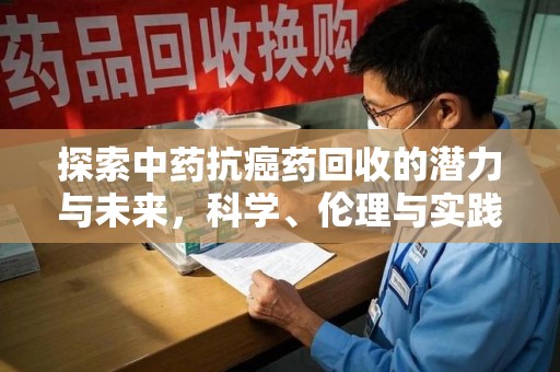 漳州探索中药抗癌药回收的潜力与未来，科学、伦理与实践的交汇