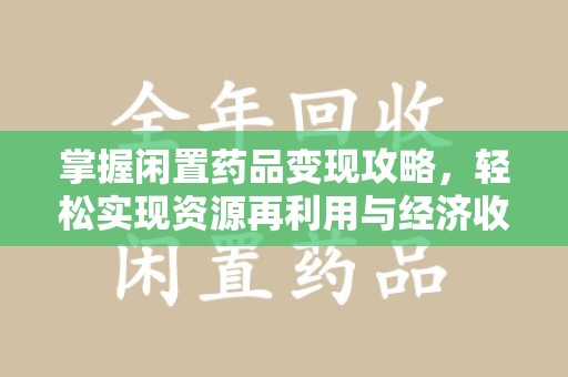 漳州掌握闲置药品变现攻略，轻松实现资源再利用与经济收益双赢