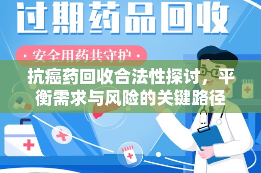 漳州抗癌药回收合法性探讨，平衡需求与风险的关键路径