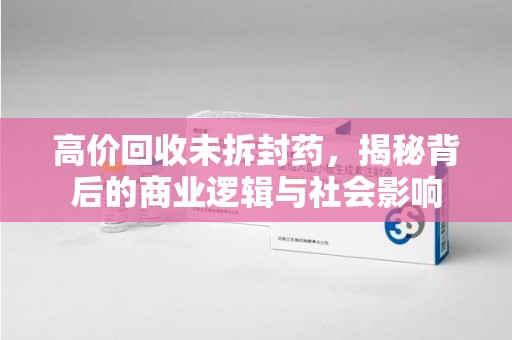漳州高价回收未拆封药，揭秘背后的商业逻辑与社会影响