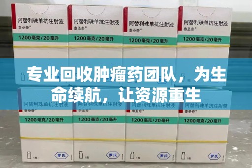 漳州专业回收肿瘤药团队，为生命续航，让资源重生