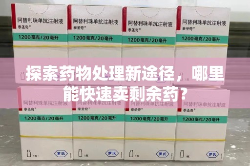漳州探索药物处理新途径，哪里能快速卖剩余药？