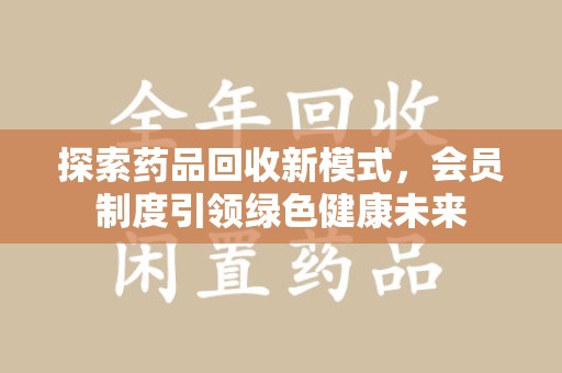 漳州探索药品回收新模式，会员制度引领绿色健康未来