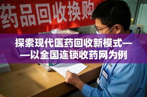 漳州探索现代医药回收新模式——以全国连锁收药网为例