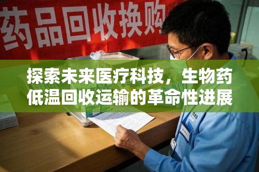 漳州探索未来医疗科技，生物药低温回收运输的革命性进展