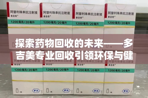 漳州探索药物回收的未来——多吉美专业回收引领环保与健康新趋势