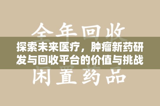 漳州探索未来医疗，肿瘤新药研发与回收平台的价值与挑战