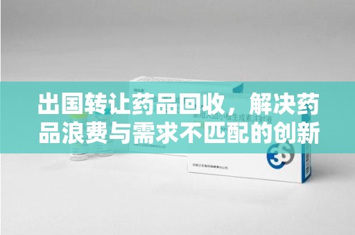 漳州出国转让药品回收，解决药品浪费与需求不匹配的创新方案