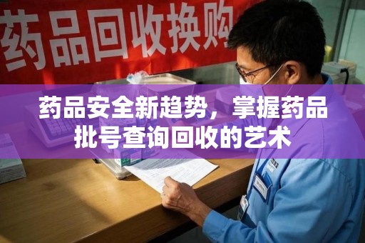 漳州药品安全新趋势，掌握药品批号查询回收的艺术